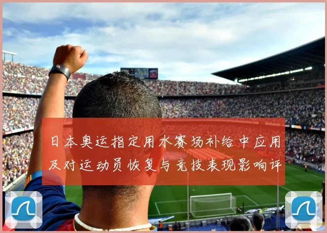 日本奥运指定用水赛场补给中应用及对运动员恢复与竞技表现影响评估