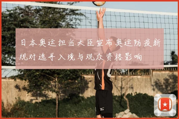 日本奥运担当大臣宣布奥运防疫新规对选手入境与观众资格影响