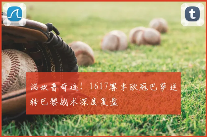 诺坎普奇迹！1617赛季欧冠巴萨逆转巴黎战术深度复盘