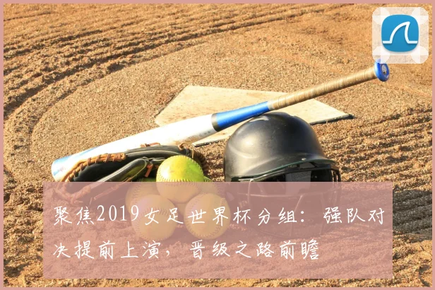 聚焦2019女足世界杯分组：强队对决提前上演，晋级之路前瞻
