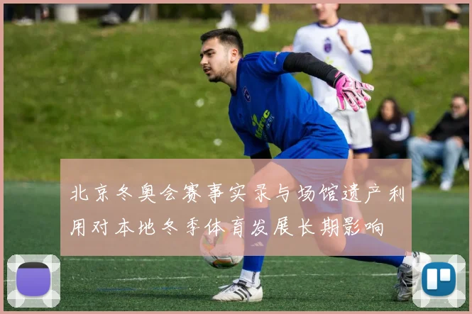 北京冬奥会赛事实录与场馆遗产利用对本地冬季体育发展长期影响