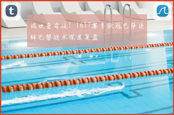 诺坎普奇迹！1617赛季欧冠巴萨逆转巴黎战术深度复盘