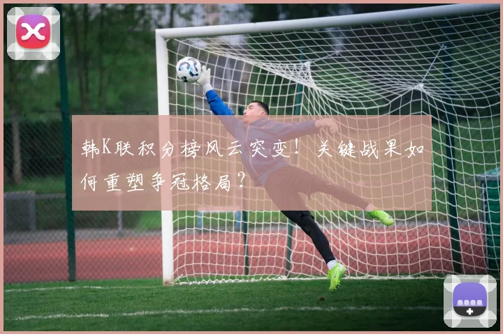 韩K联积分榜风云突变！关键战果如何重塑争冠格局？