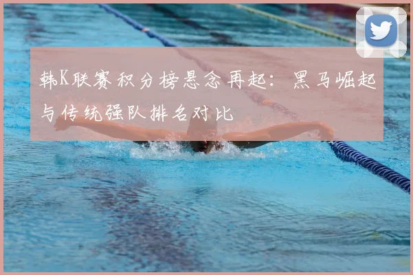 韩K联赛积分榜悬念再起：黑马崛起与传统强队排名对比