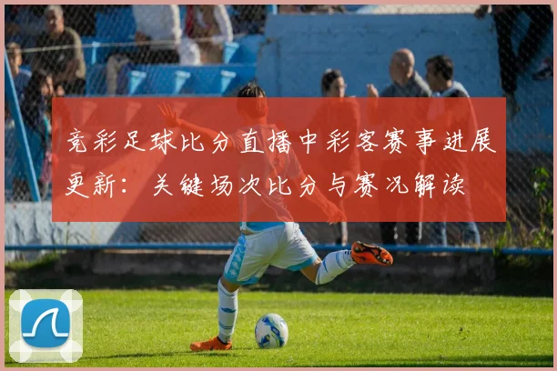 竞彩足球比分直播中彩客赛事进展更新：关键场次比分与赛况解读