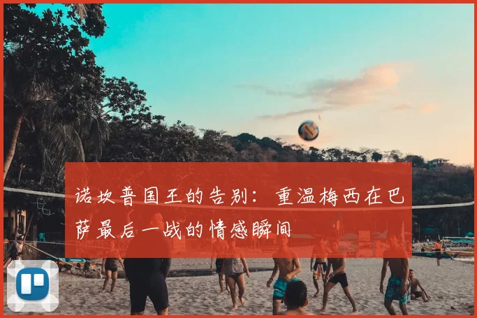 诺坎普国王的告别：重温梅西在巴萨最后一战的情感瞬间