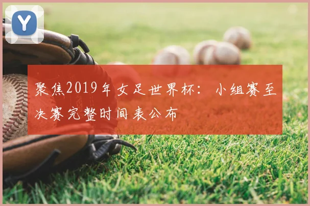 聚焦2019年女足世界杯：小组赛至决赛完整时间表公布