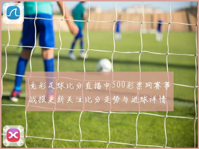 竞彩足球比分直播中500彩票网赛事战报更新关注比分走势与进球详情