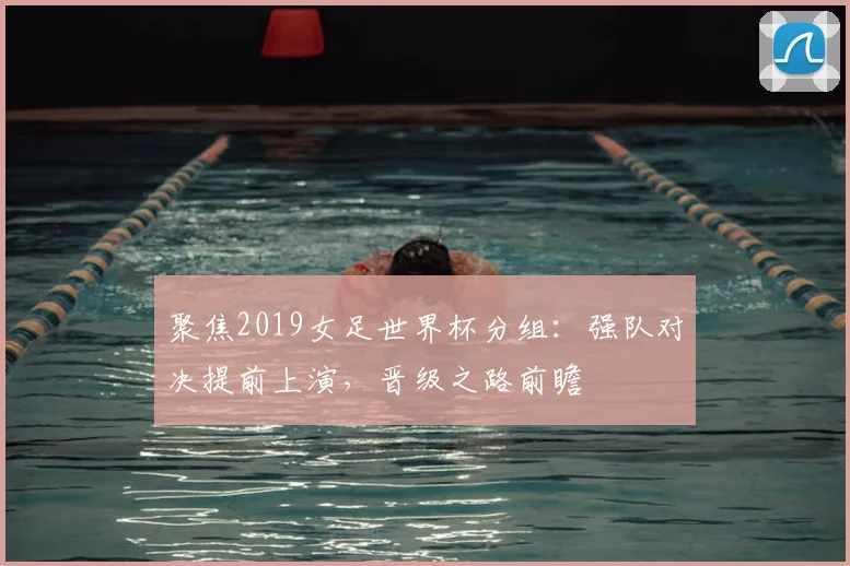 聚焦2019女足世界杯分组：强队对决提前上演，晋级之路前瞻